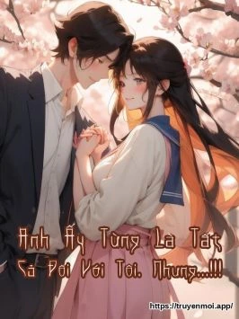 Anh Ấy Từng Là Tất Cả Đối Với Tôi. Nhưng...!!!